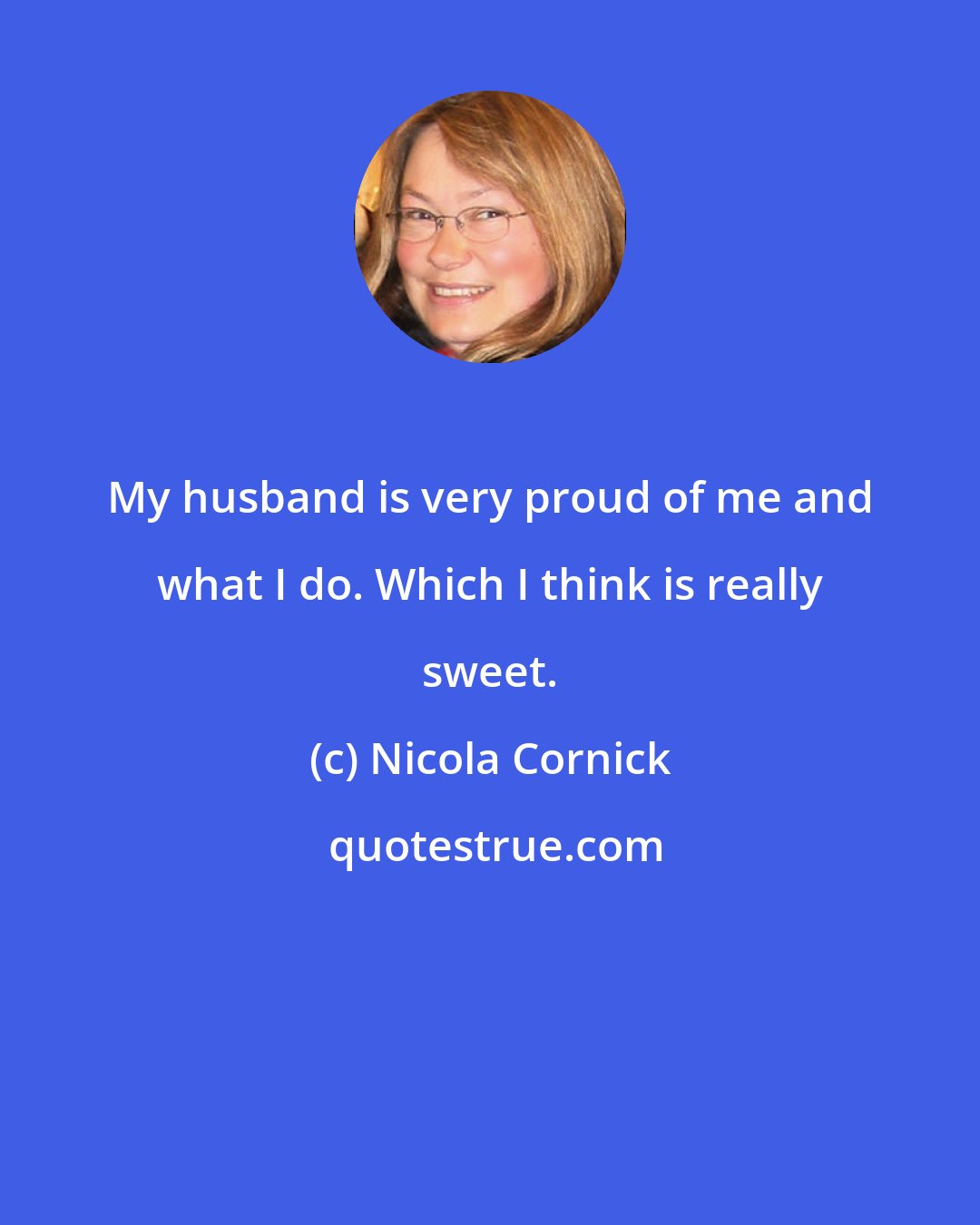 Nicola Cornick: My husband is very proud of me and what I do. Which I think is really sweet.