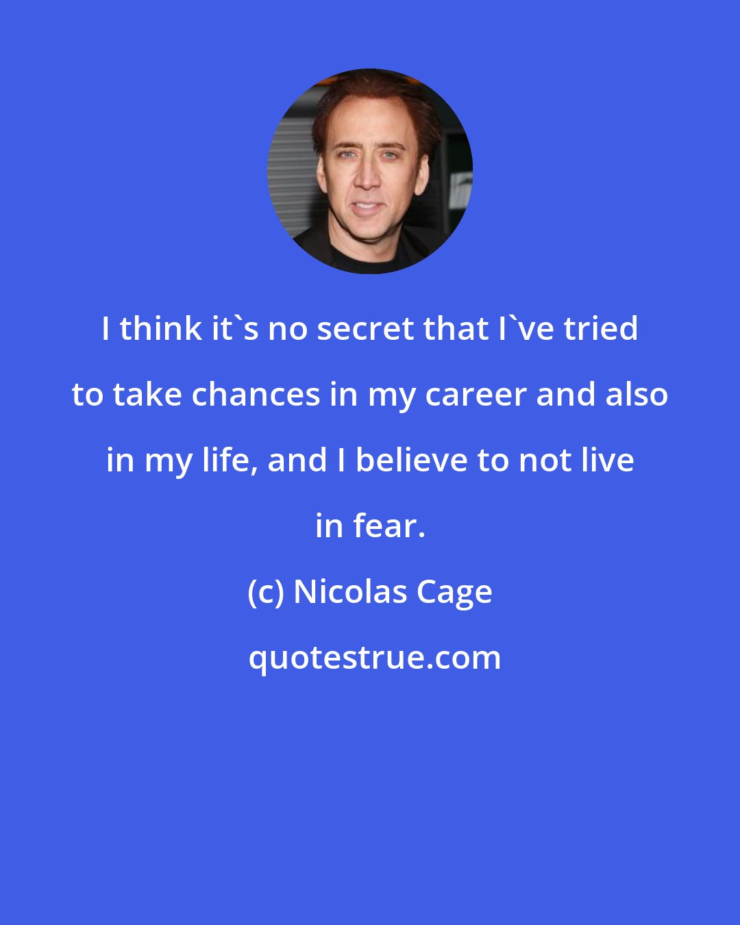 Nicolas Cage: I think it's no secret that I've tried to take chances in my career and also in my life, and I believe to not live in fear.