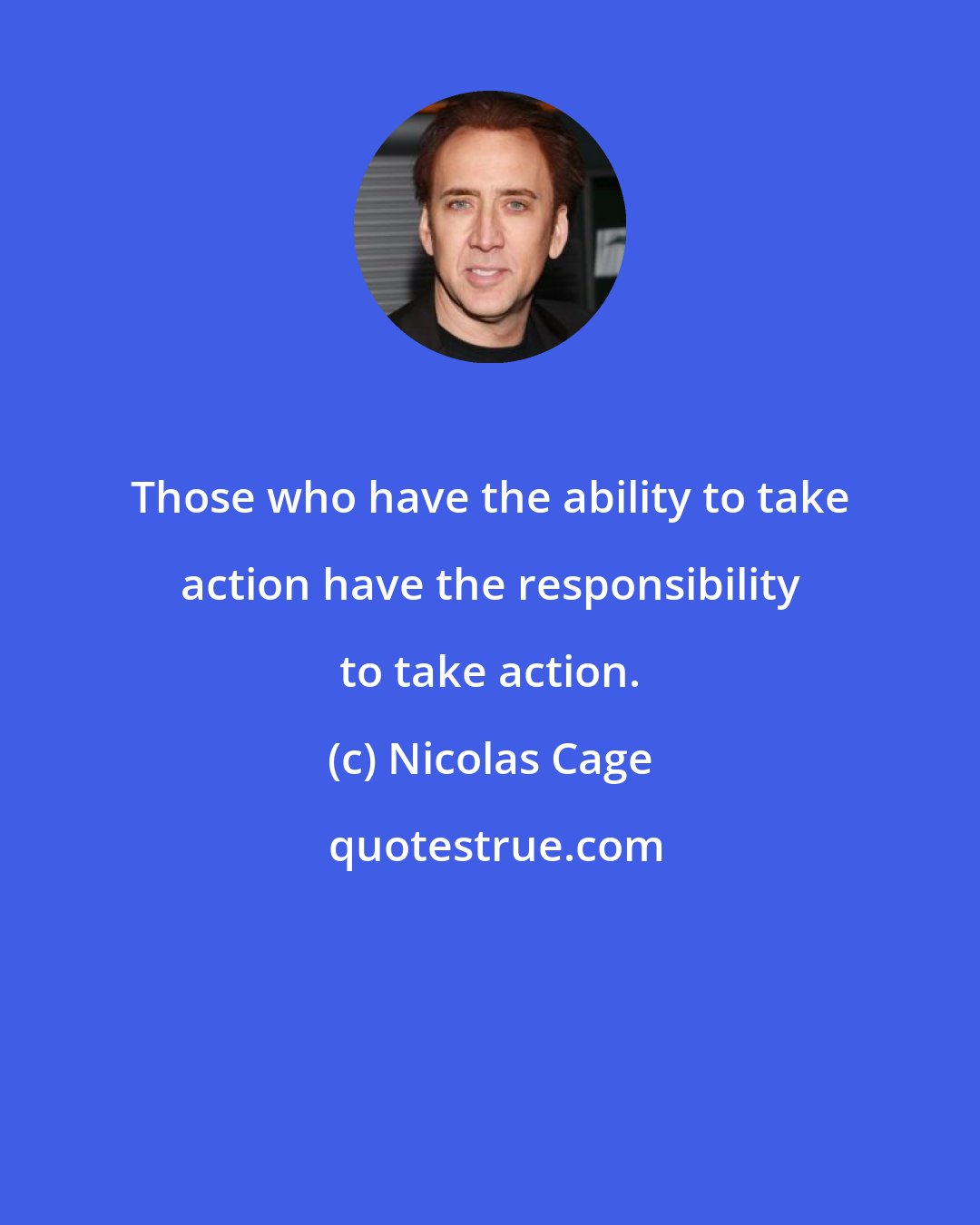 Nicolas Cage: Those who have the ability to take action have the responsibility to take action.