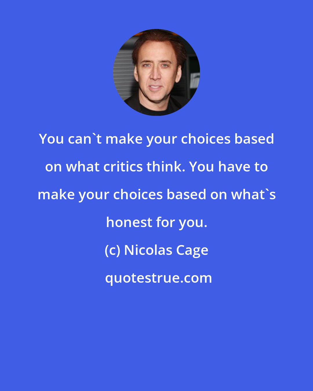 Nicolas Cage: You can't make your choices based on what critics think. You have to make your choices based on what's honest for you.