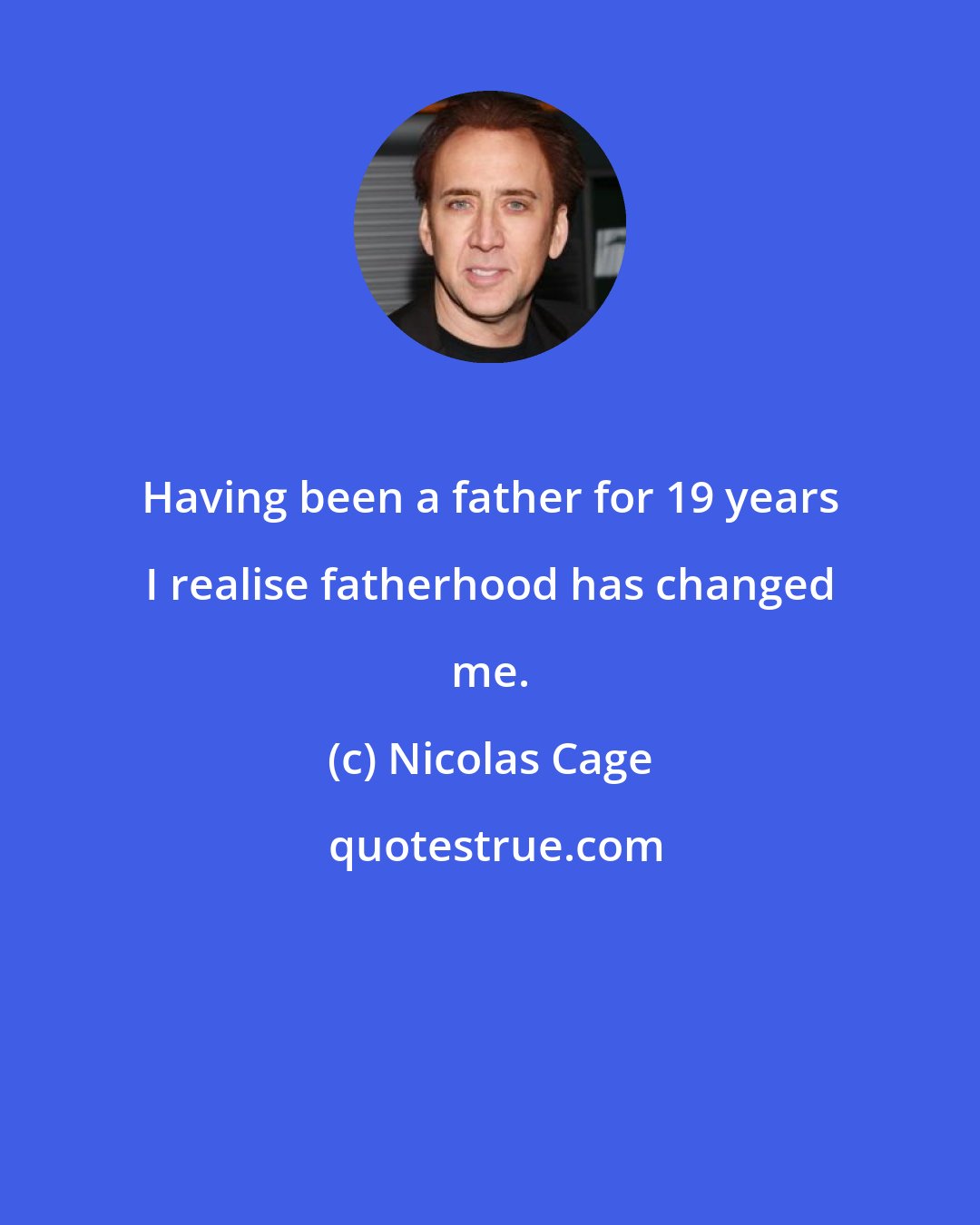 Nicolas Cage: Having been a father for 19 years I realise fatherhood has changed me.