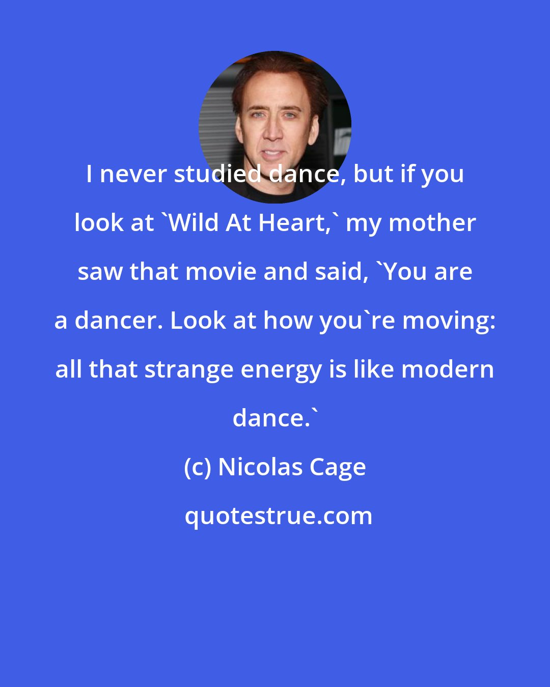 Nicolas Cage: I never studied dance, but if you look at 'Wild At Heart,' my mother saw that movie and said, 'You are a dancer. Look at how you're moving: all that strange energy is like modern dance.'