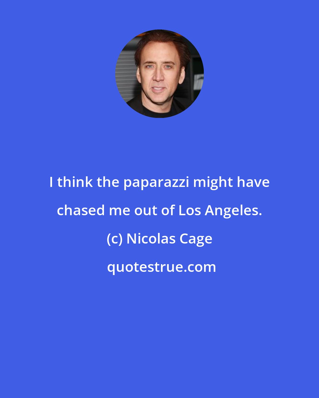 Nicolas Cage: I think the paparazzi might have chased me out of Los Angeles.