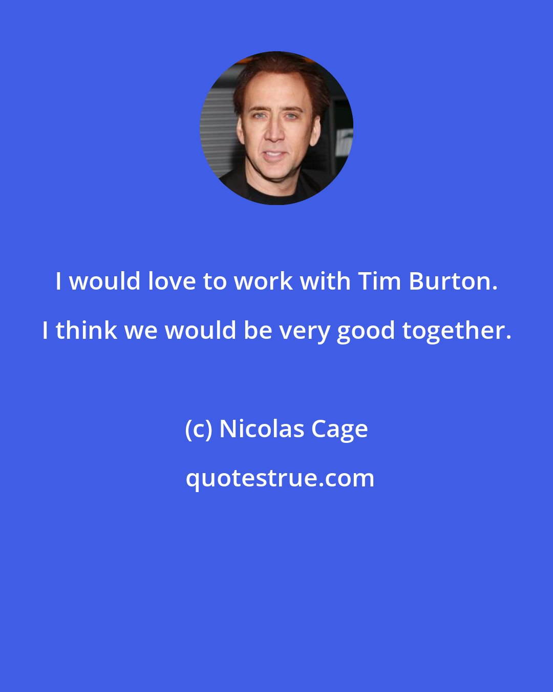 Nicolas Cage: I would love to work with Tim Burton. I think we would be very good together.