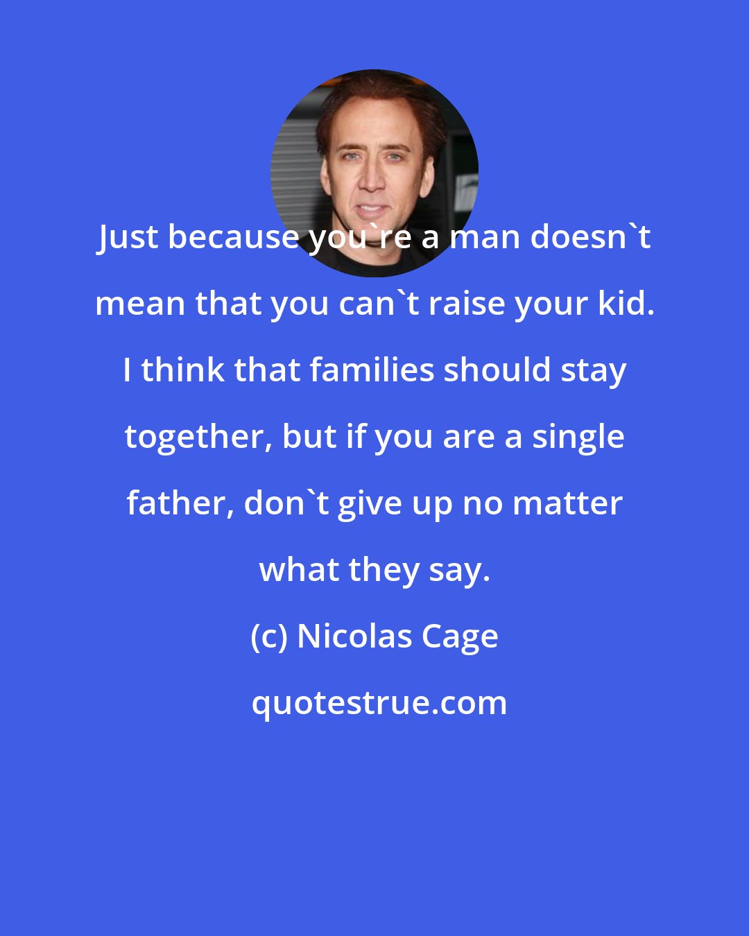 Nicolas Cage: Just because you're a man doesn't mean that you can't raise your kid. I think that families should stay together, but if you are a single father, don't give up no matter what they say.