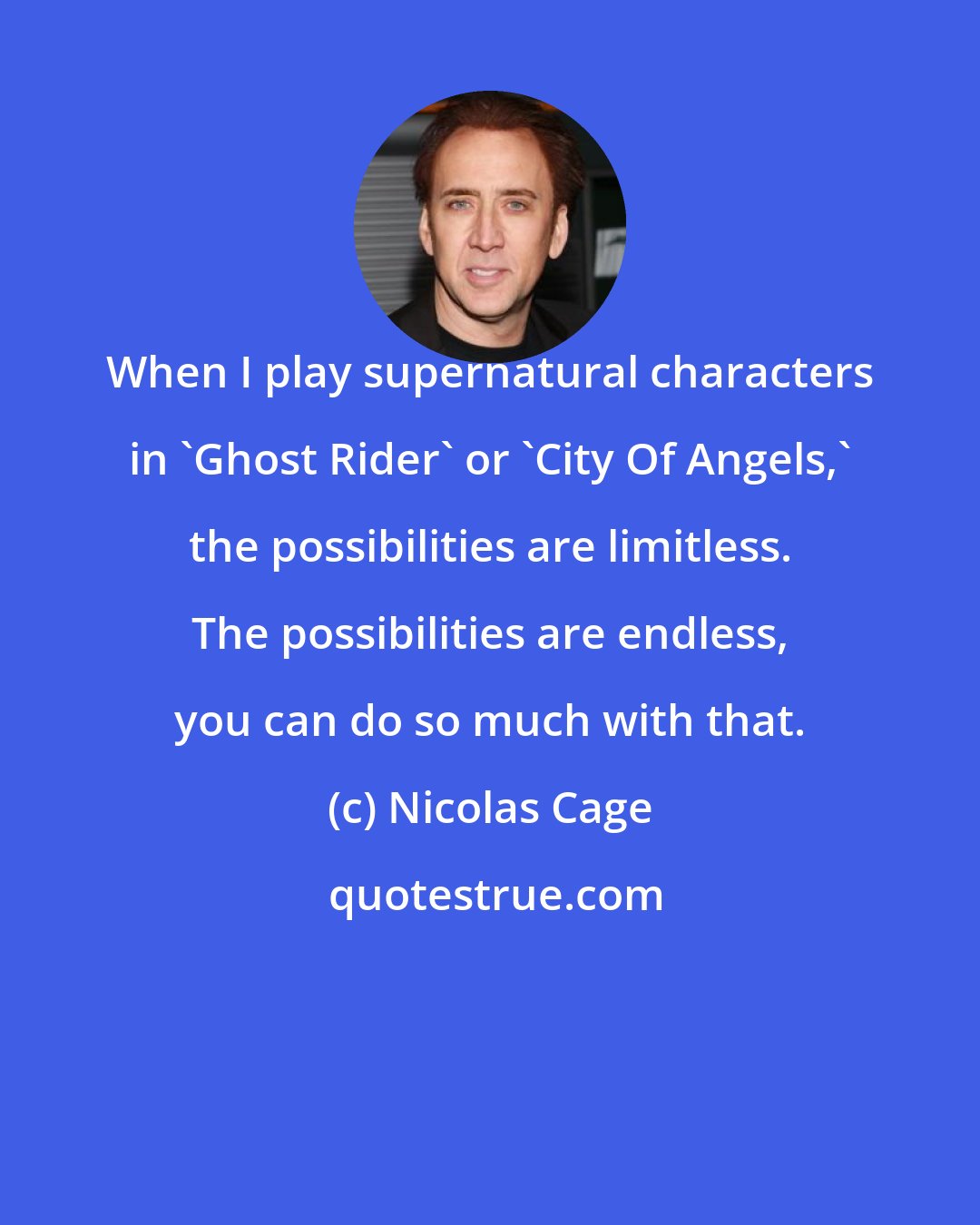 Nicolas Cage: When I play supernatural characters in 'Ghost Rider' or 'City Of Angels,' the possibilities are limitless. The possibilities are endless, you can do so much with that.