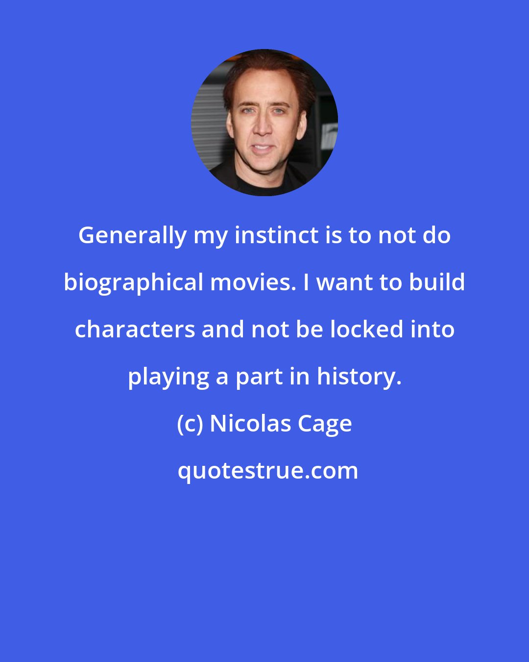 Nicolas Cage: Generally my instinct is to not do biographical movies. I want to build characters and not be locked into playing a part in history.