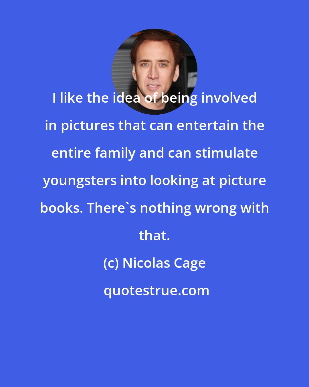 Nicolas Cage: I like the idea of being involved in pictures that can entertain the entire family and can stimulate youngsters into looking at picture books. There's nothing wrong with that.