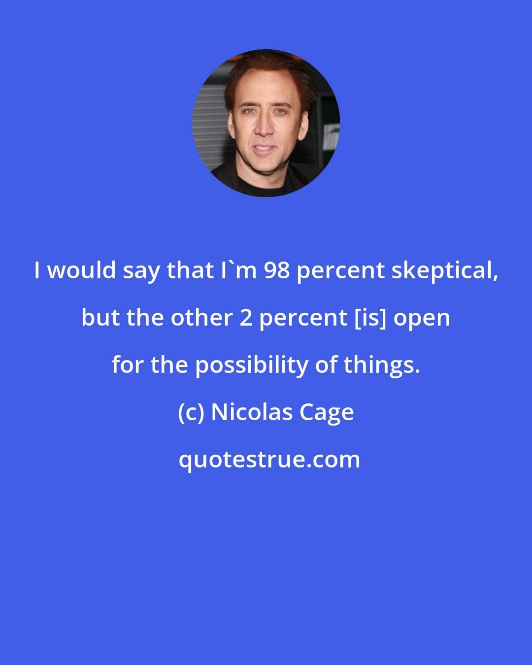 Nicolas Cage: I would say that I'm 98 percent skeptical, but the other 2 percent [is] open for the possibility of things.