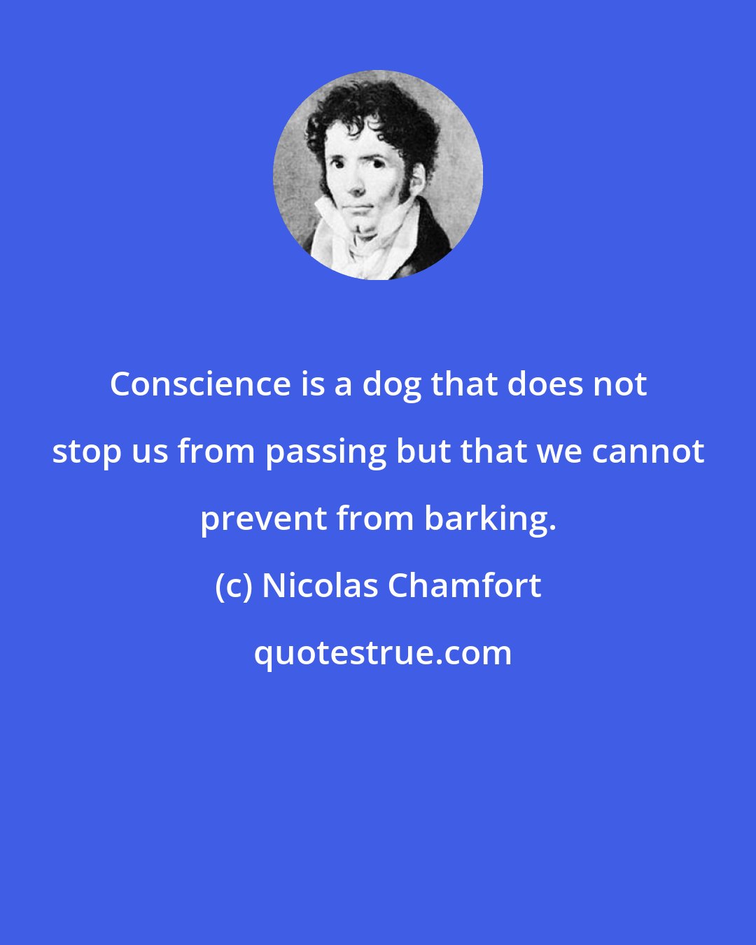 Nicolas Chamfort: Conscience is a dog that does not stop us from passing but that we cannot prevent from barking.