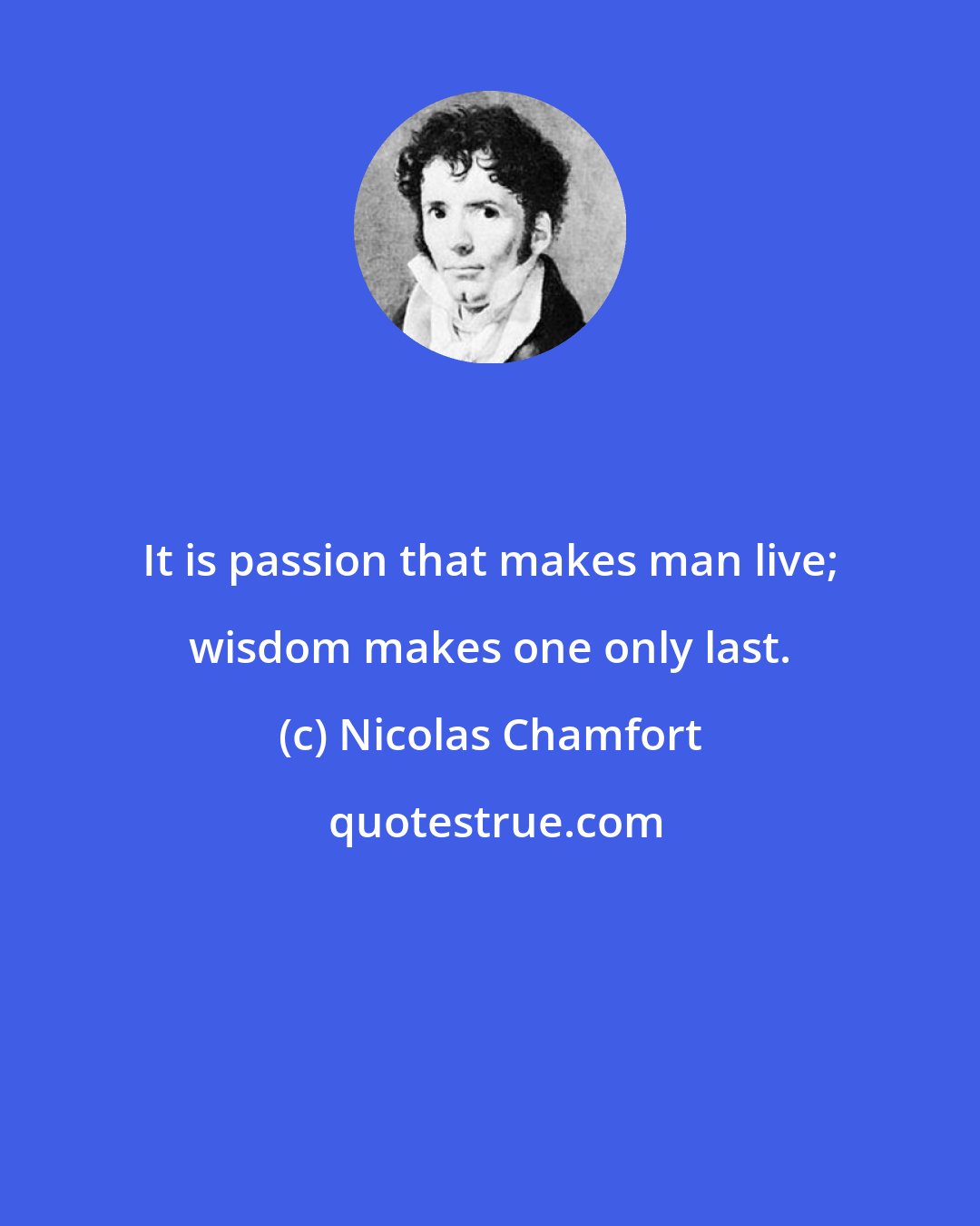 Nicolas Chamfort: It is passion that makes man live; wisdom makes one only last.