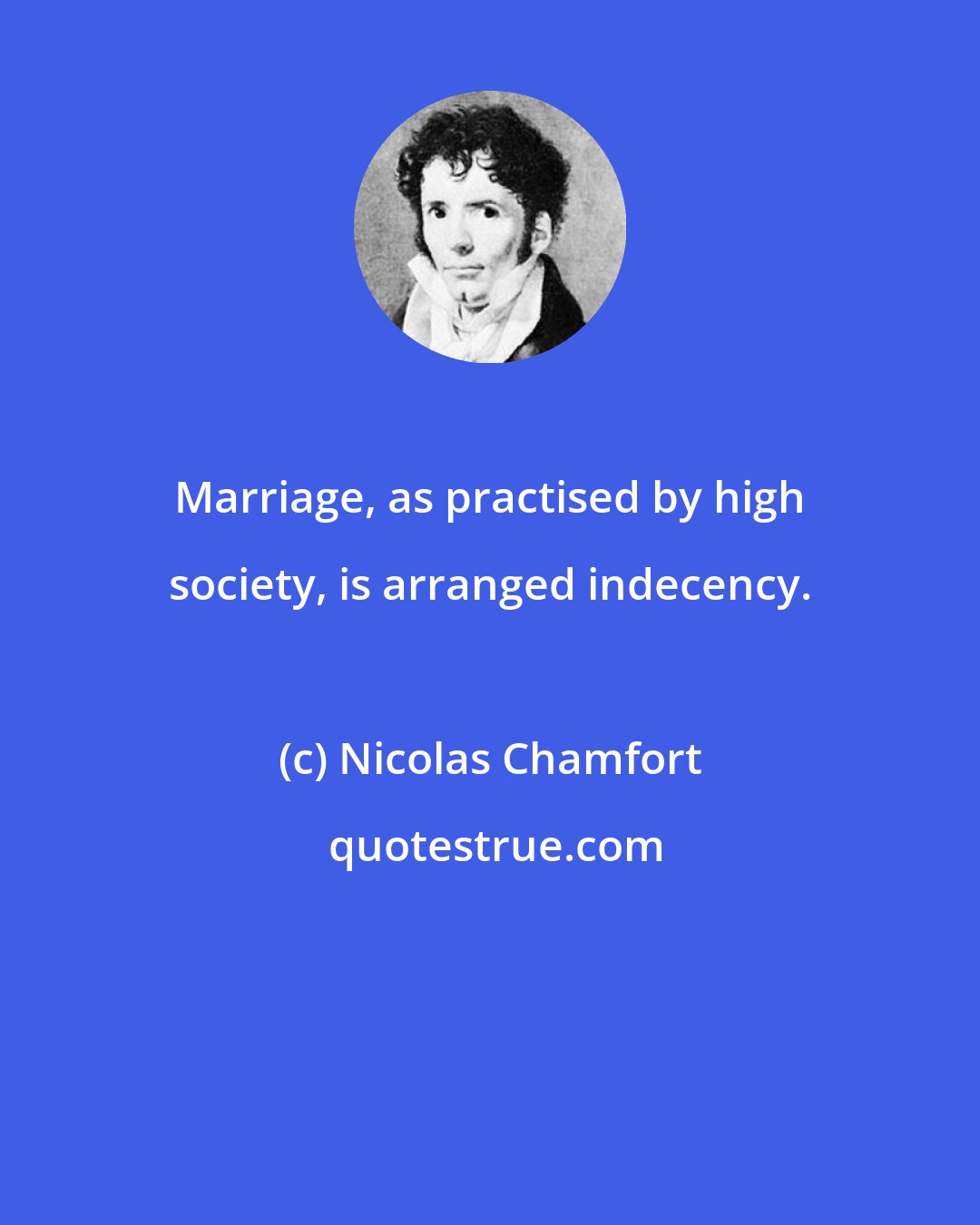 Nicolas Chamfort: Marriage, as practised by high society, is arranged indecency.