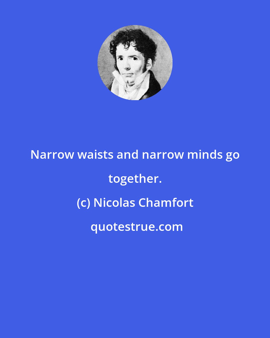 Nicolas Chamfort: Narrow waists and narrow minds go together.