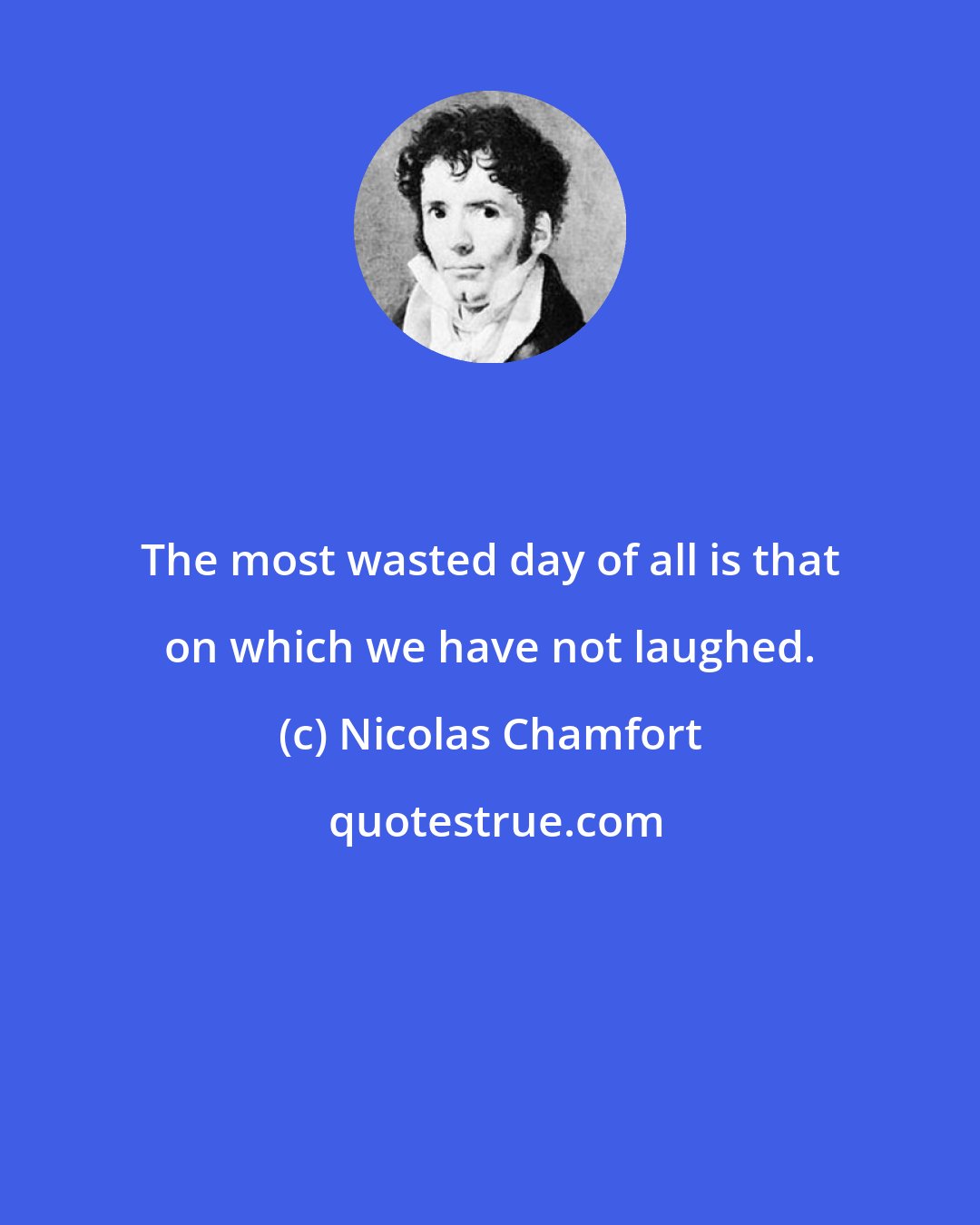 Nicolas Chamfort: The most wasted day of all is that on which we have not laughed.