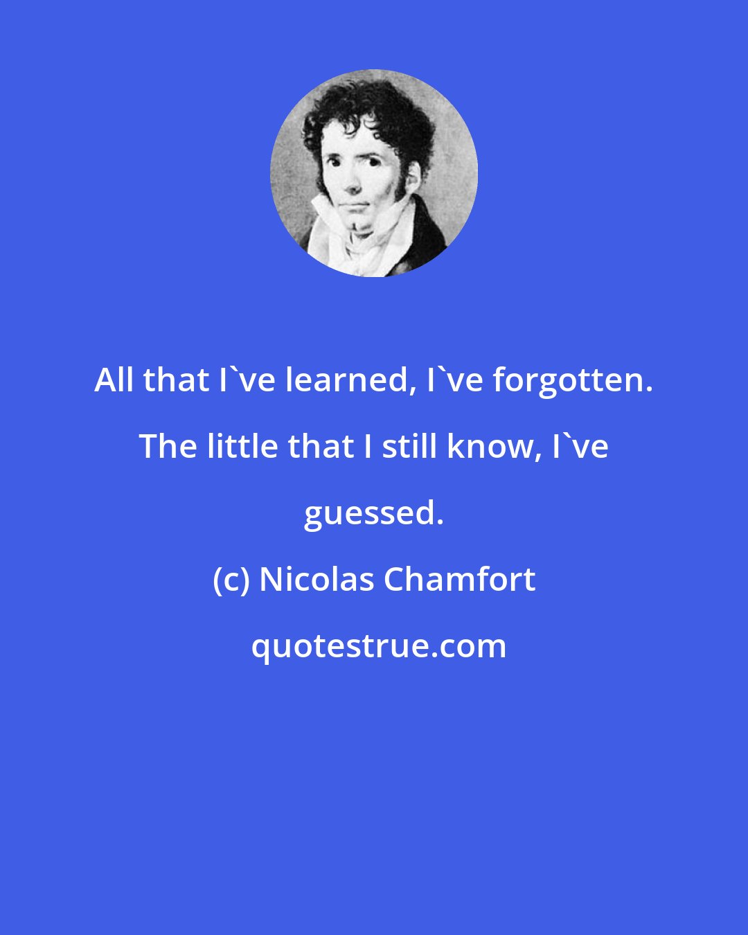 Nicolas Chamfort: All that I've learned, I've forgotten. The little that I still know, I've guessed.