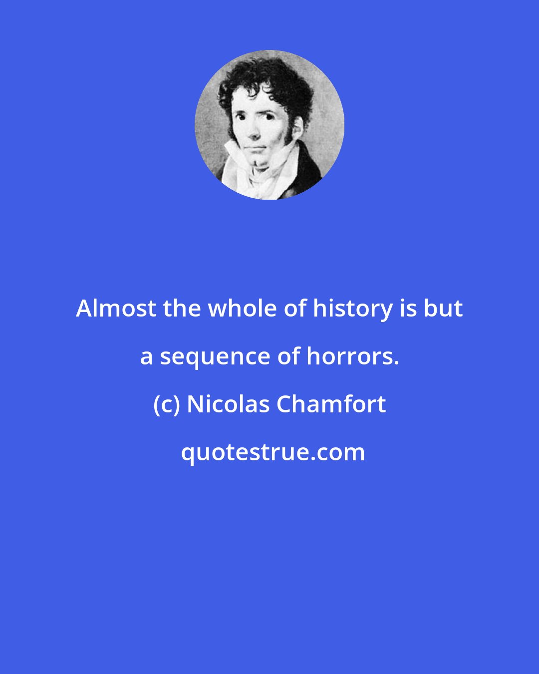 Nicolas Chamfort: Almost the whole of history is but a sequence of horrors.