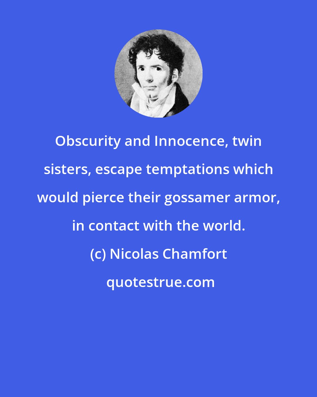 Nicolas Chamfort: Obscurity and Innocence, twin sisters, escape temptations which would pierce their gossamer armor, in contact with the world.