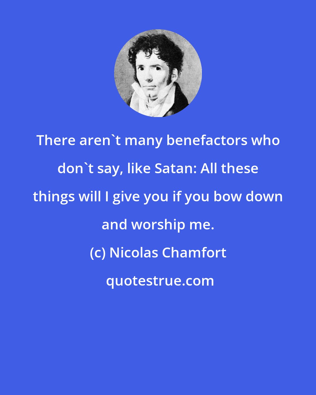 Nicolas Chamfort: There aren't many benefactors who don't say, like Satan: All these things will I give you if you bow down and worship me.