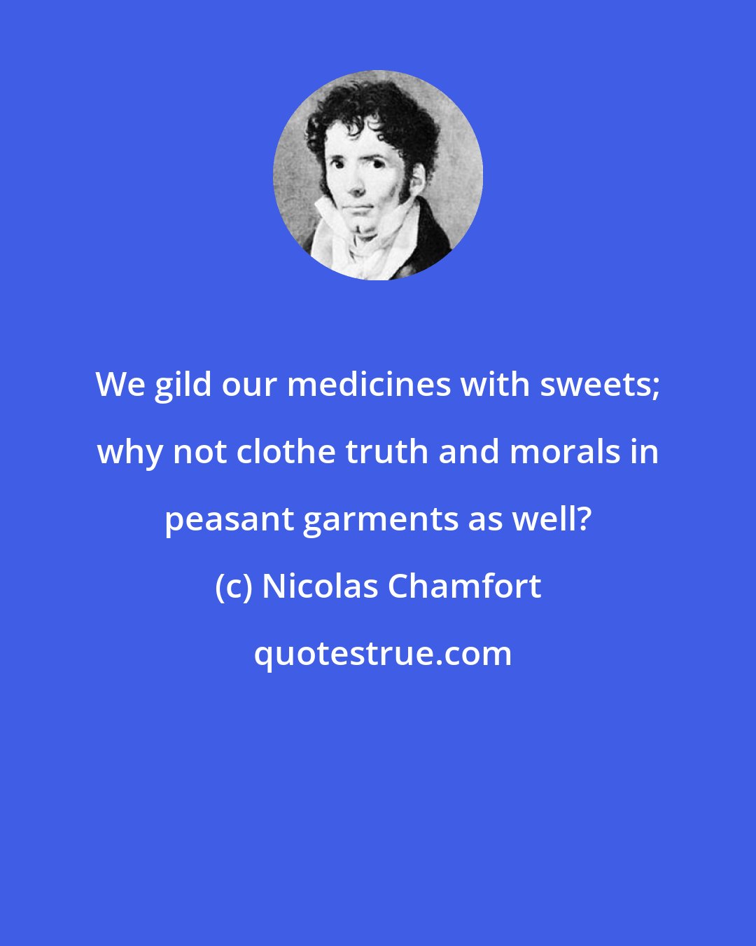 Nicolas Chamfort: We gild our medicines with sweets; why not clothe truth and morals in peasant garments as well?