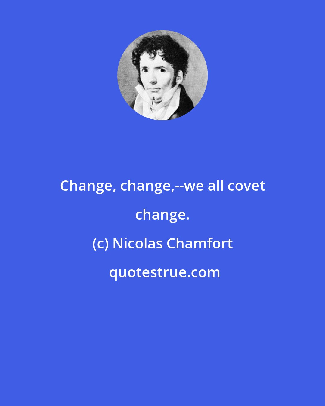 Nicolas Chamfort: Change, change,--we all covet change.