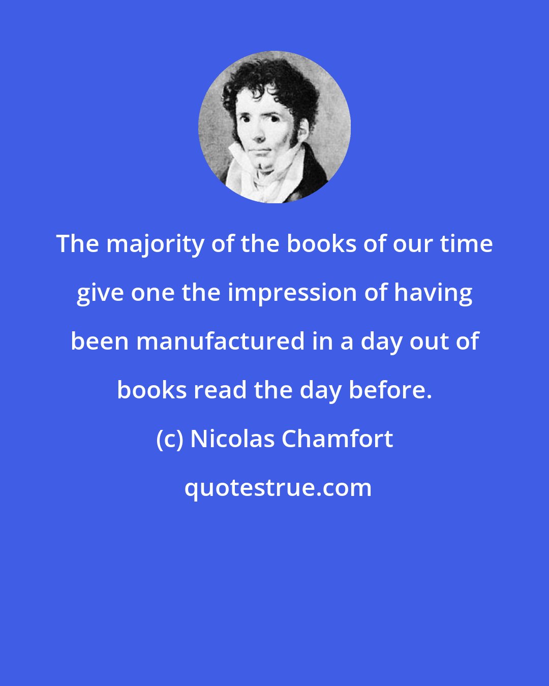 Nicolas Chamfort: The majority of the books of our time give one the impression of having been manufactured in a day out of books read the day before.