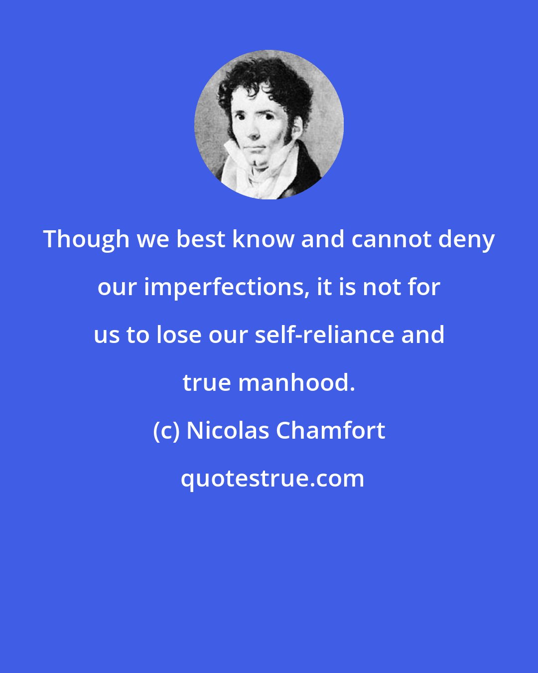 Nicolas Chamfort: Though we best know and cannot deny our imperfections, it is not for us to lose our self-reliance and true manhood.