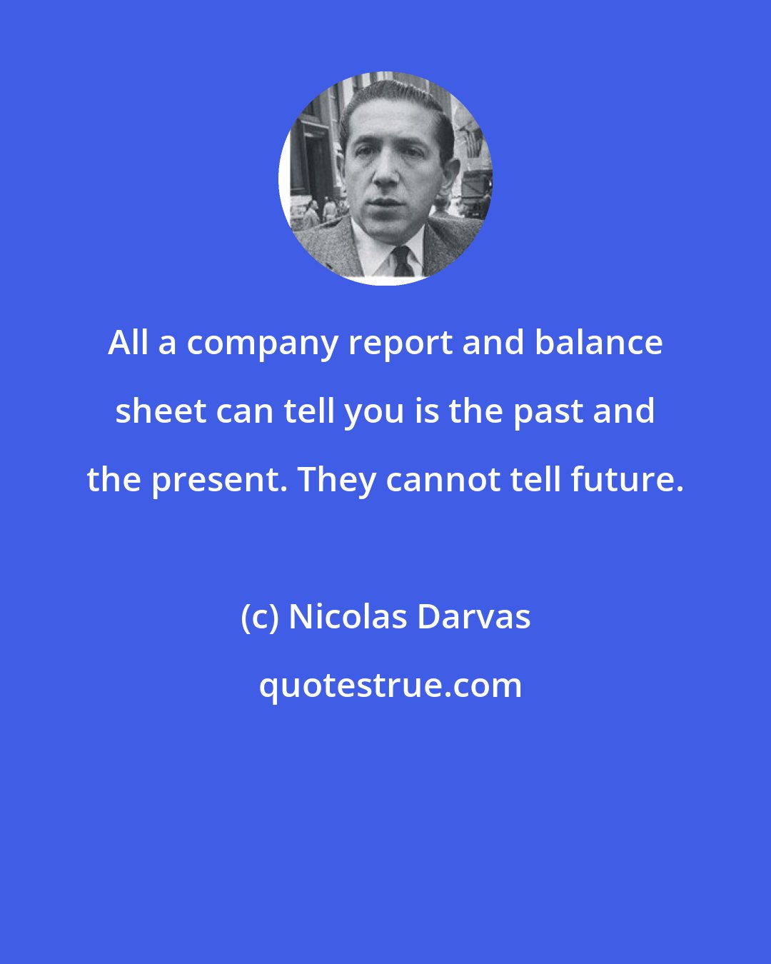 Nicolas Darvas: All a company report and balance sheet can tell you is the past and the present. They cannot tell future.