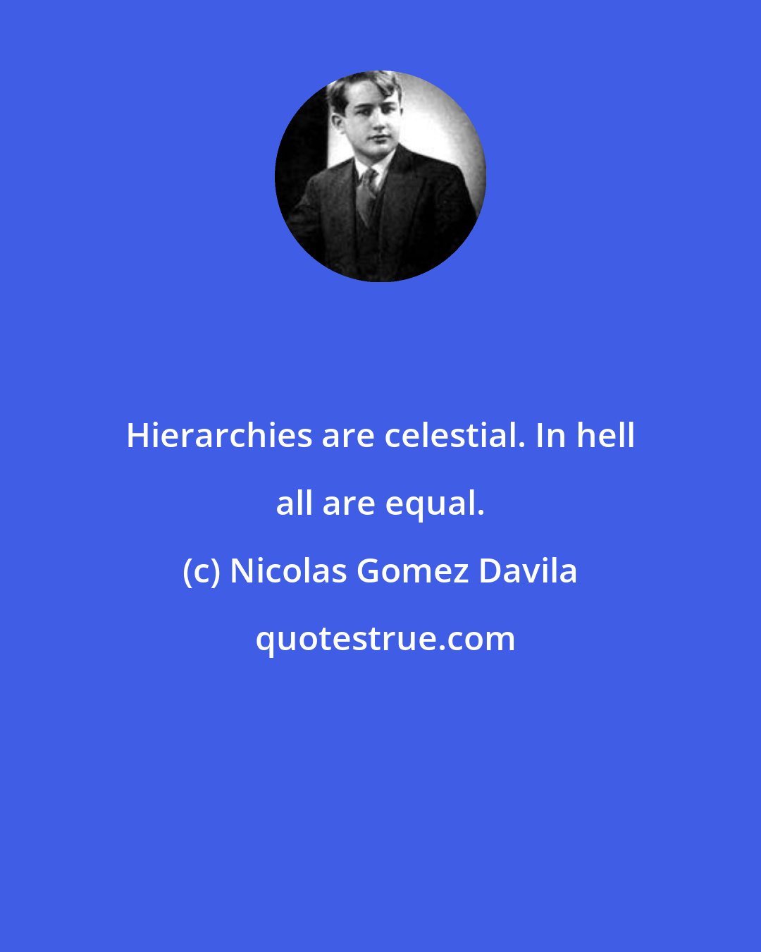 Nicolas Gomez Davila: Hierarchies are celestial. In hell all are equal.