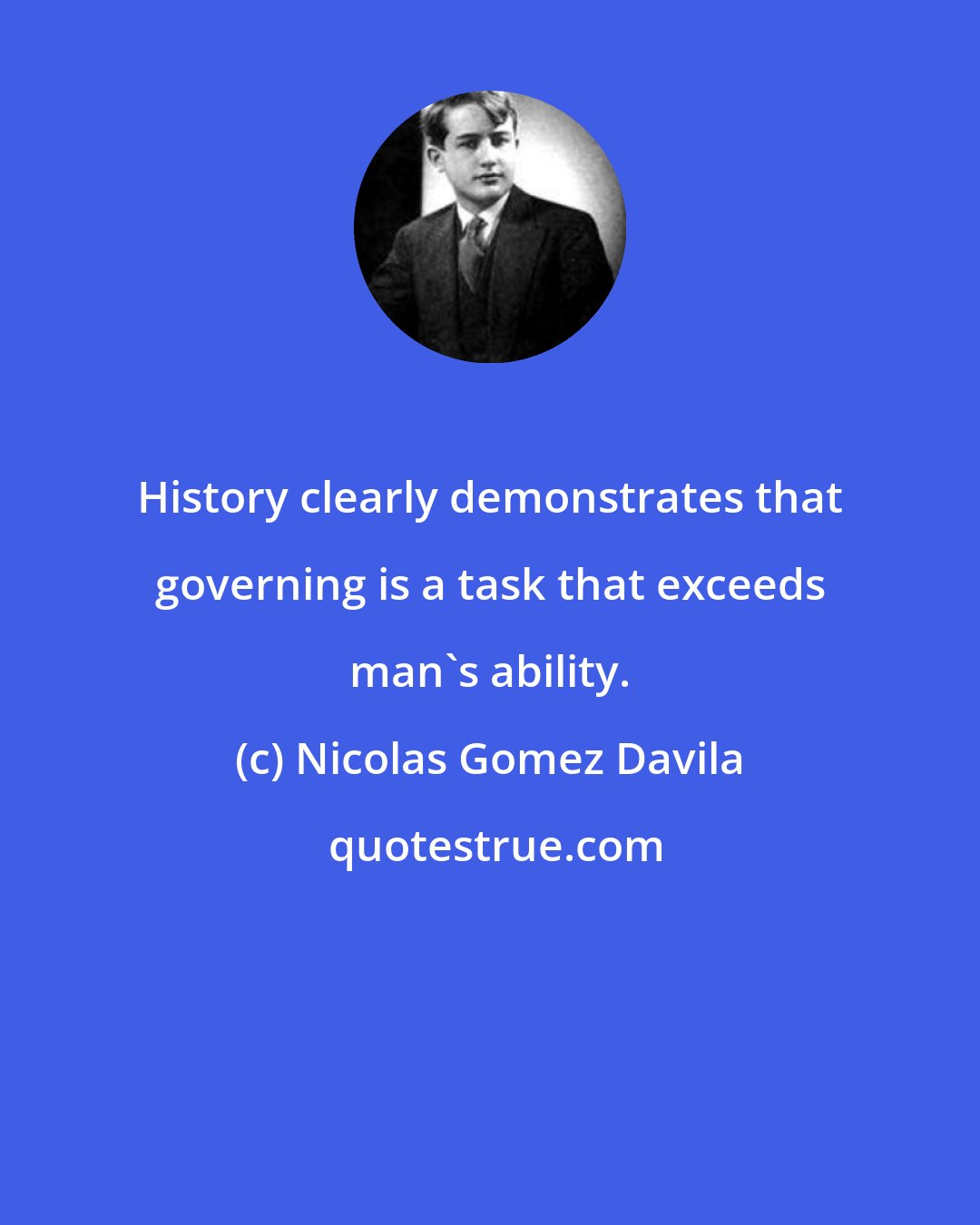 Nicolas Gomez Davila: History clearly demonstrates that governing is a task that exceeds man's ability.