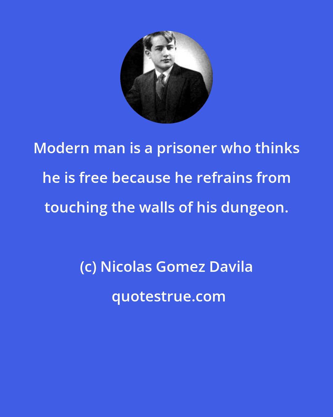 Nicolas Gomez Davila: Modern man is a prisoner who thinks he is free because he refrains from touching the walls of his dungeon.