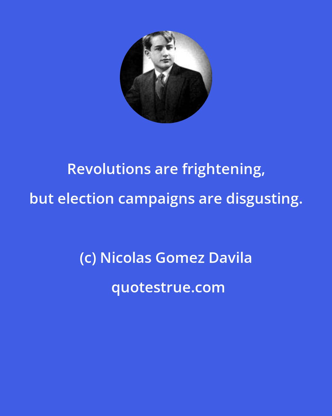 Nicolas Gomez Davila: Revolutions are frightening, but election campaigns are disgusting.