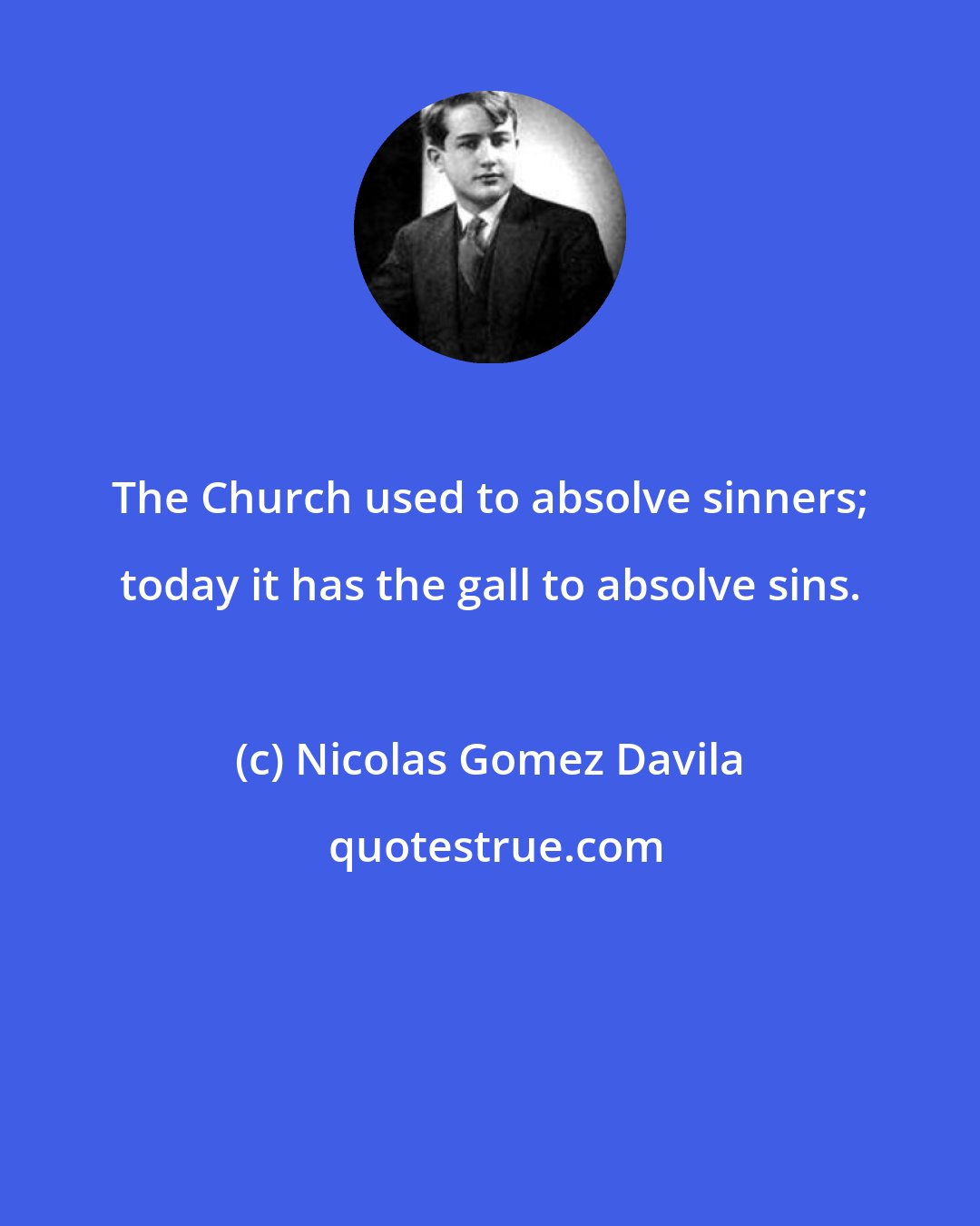 Nicolas Gomez Davila: The Church used to absolve sinners; today it has the gall to absolve sins.