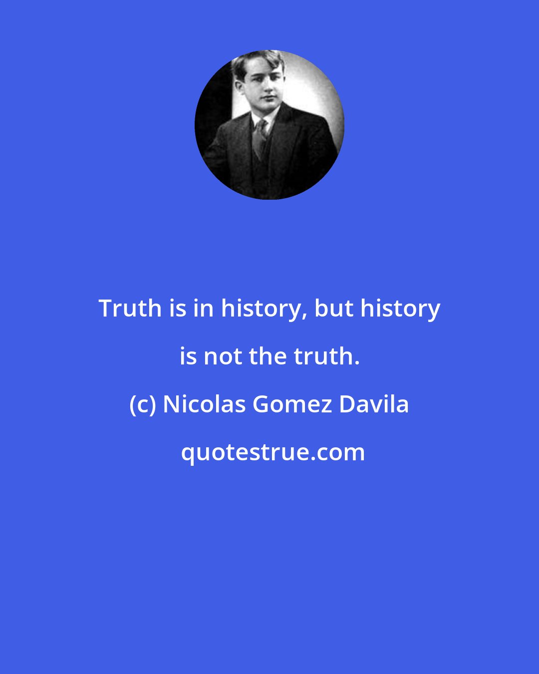 Nicolas Gomez Davila: Truth is in history, but history is not the truth.