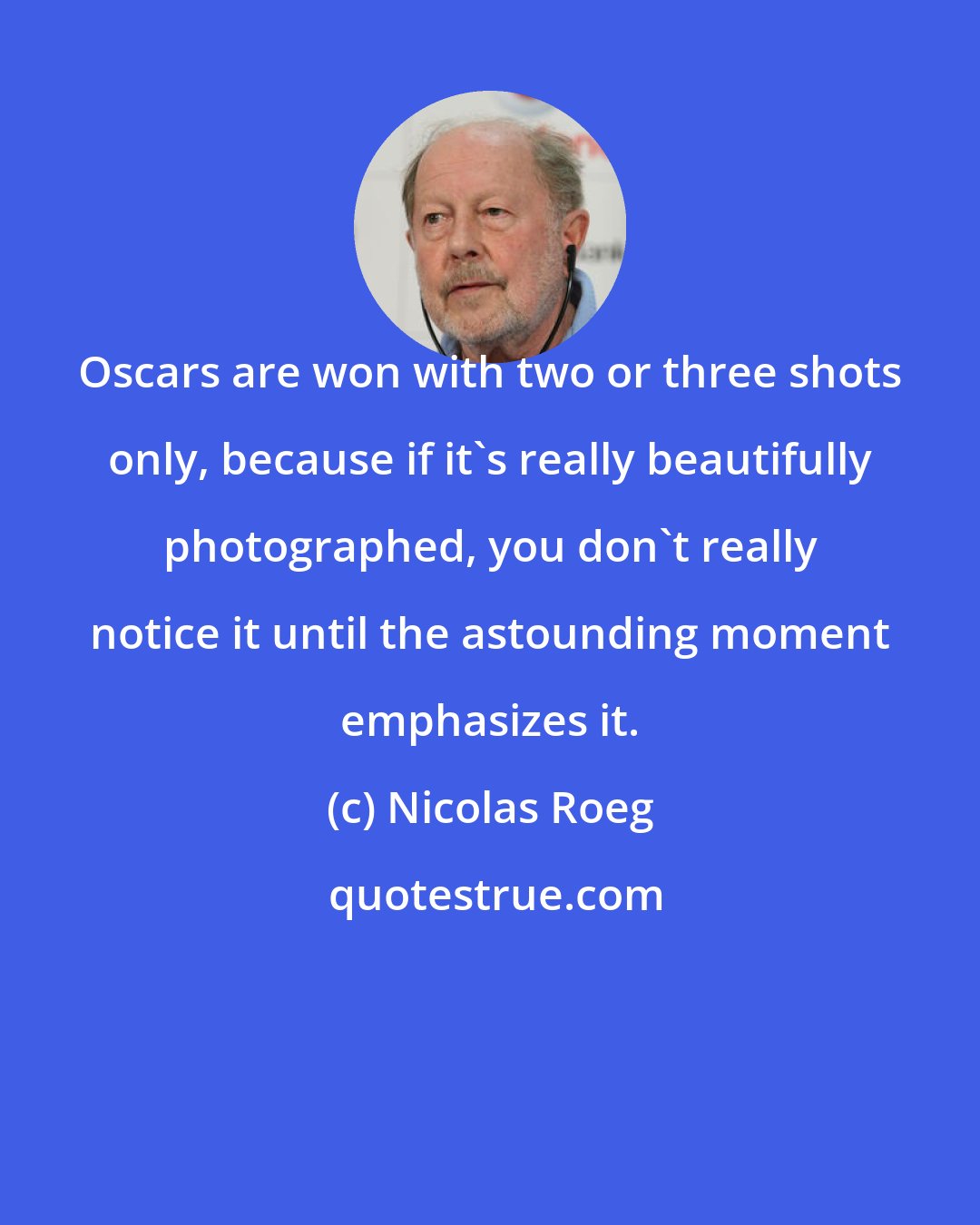 Nicolas Roeg: Oscars are won with two or three shots only, because if it's really beautifully photographed, you don't really notice it until the astounding moment emphasizes it.