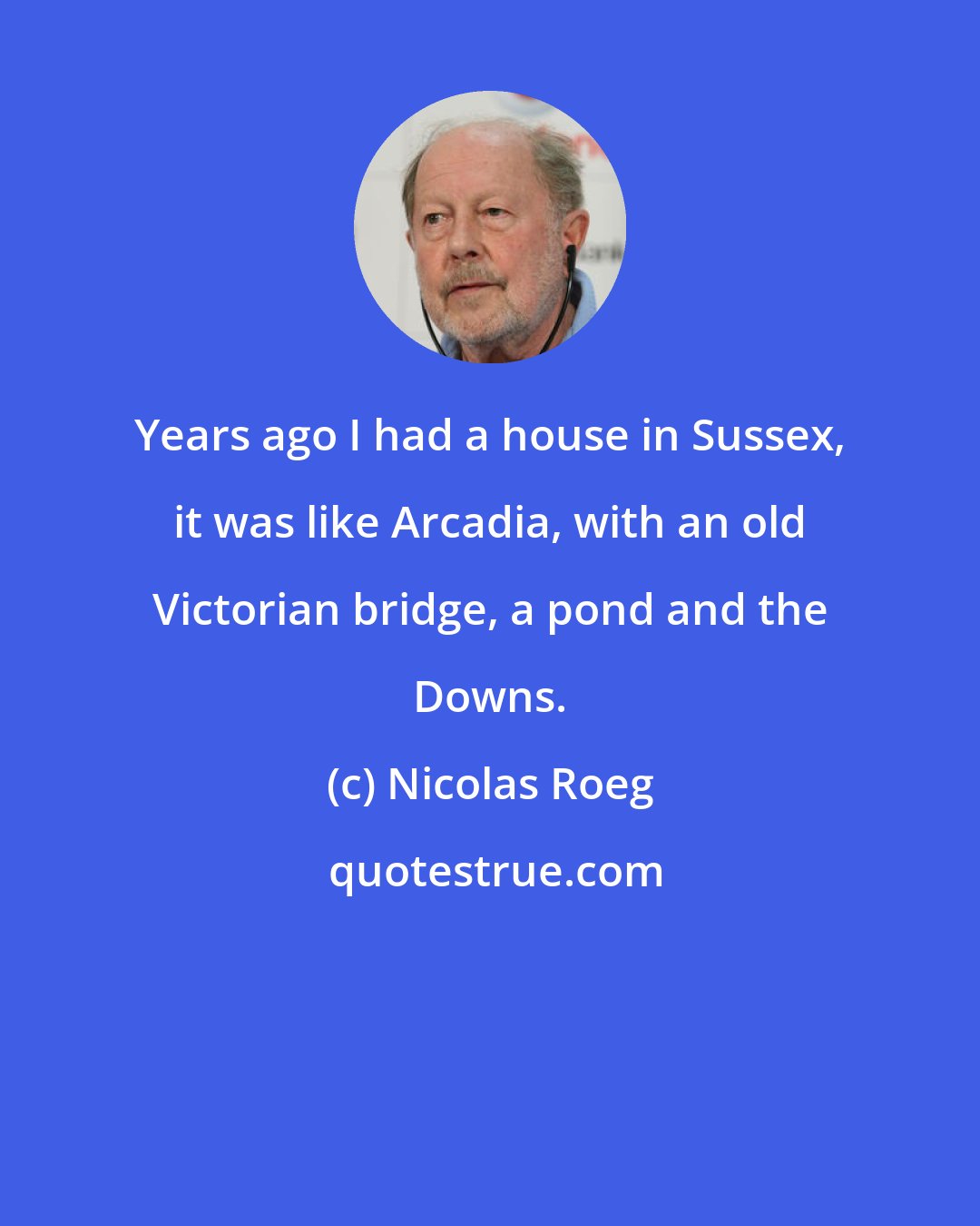 Nicolas Roeg: Years ago I had a house in Sussex, it was like Arcadia, with an old Victorian bridge, a pond and the Downs.