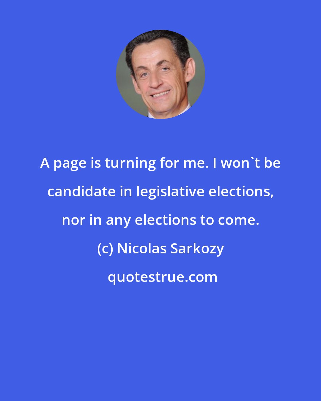 Nicolas Sarkozy: A page is turning for me. I won't be candidate in legislative elections, nor in any elections to come.