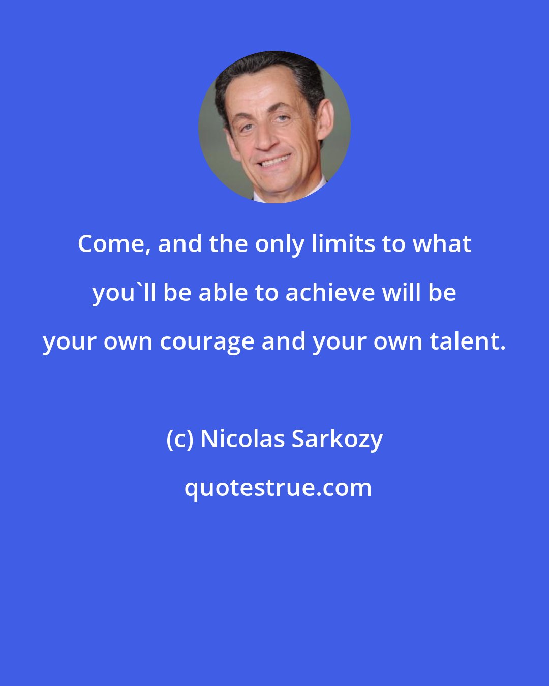 Nicolas Sarkozy: Come, and the only limits to what you'll be able to achieve will be your own courage and your own talent.