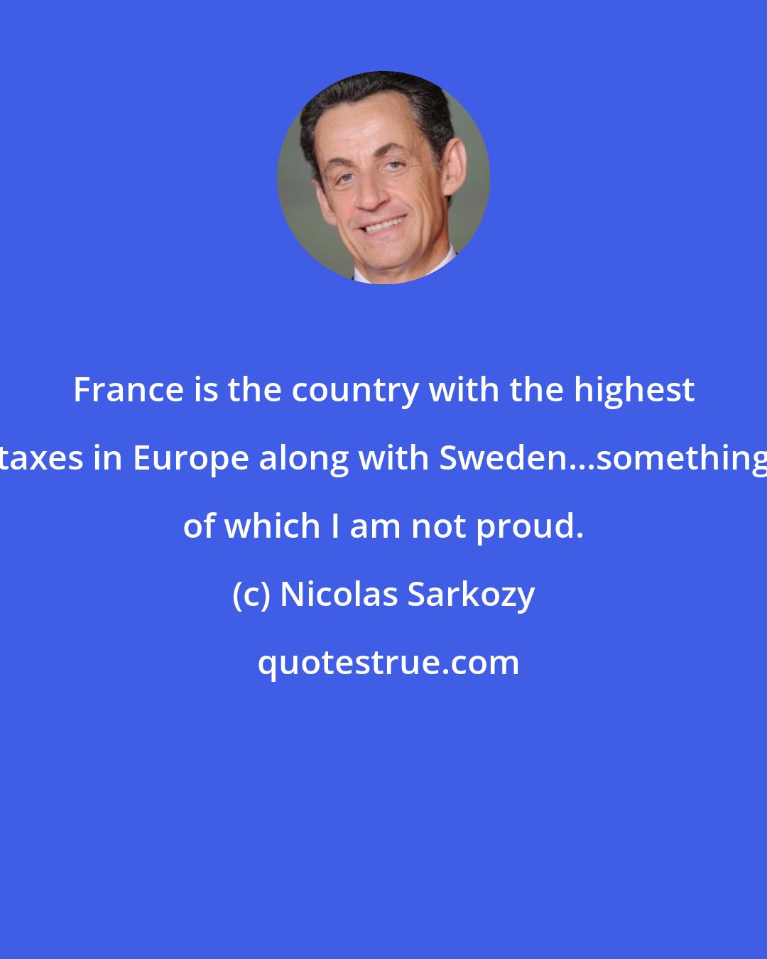 Nicolas Sarkozy: France is the country with the highest taxes in Europe along with Sweden...something of which I am not proud.