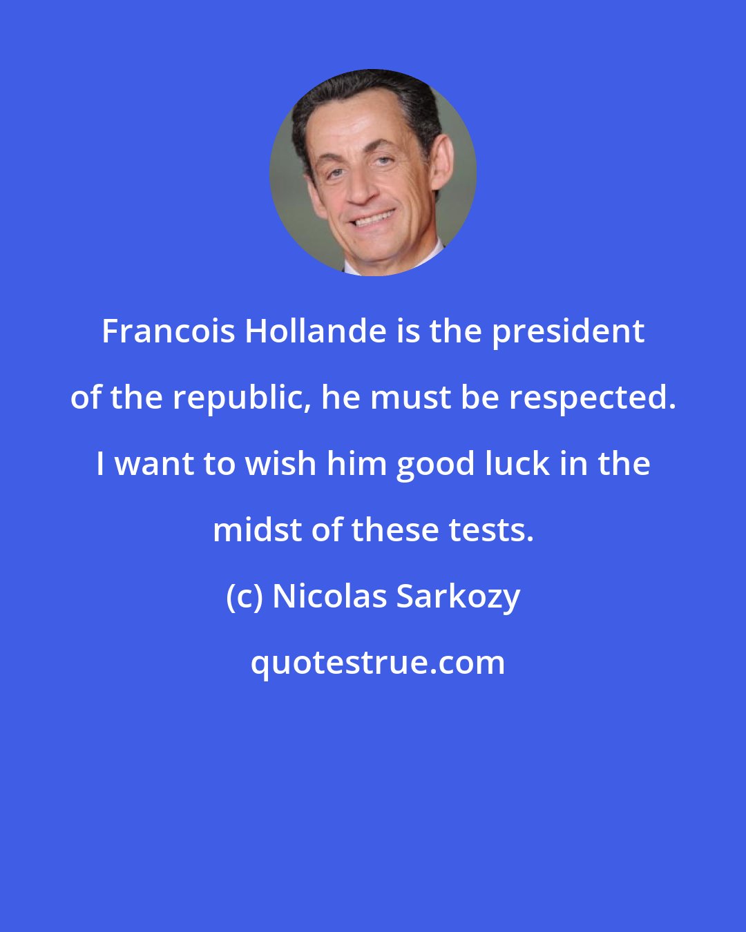 Nicolas Sarkozy: Francois Hollande is the president of the republic, he must be respected. I want to wish him good luck in the midst of these tests.