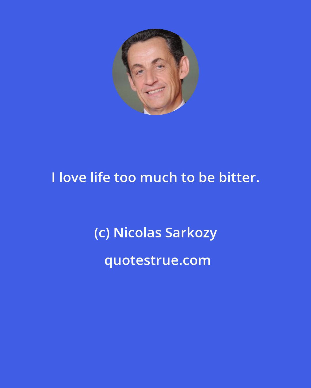 Nicolas Sarkozy: I love life too much to be bitter.