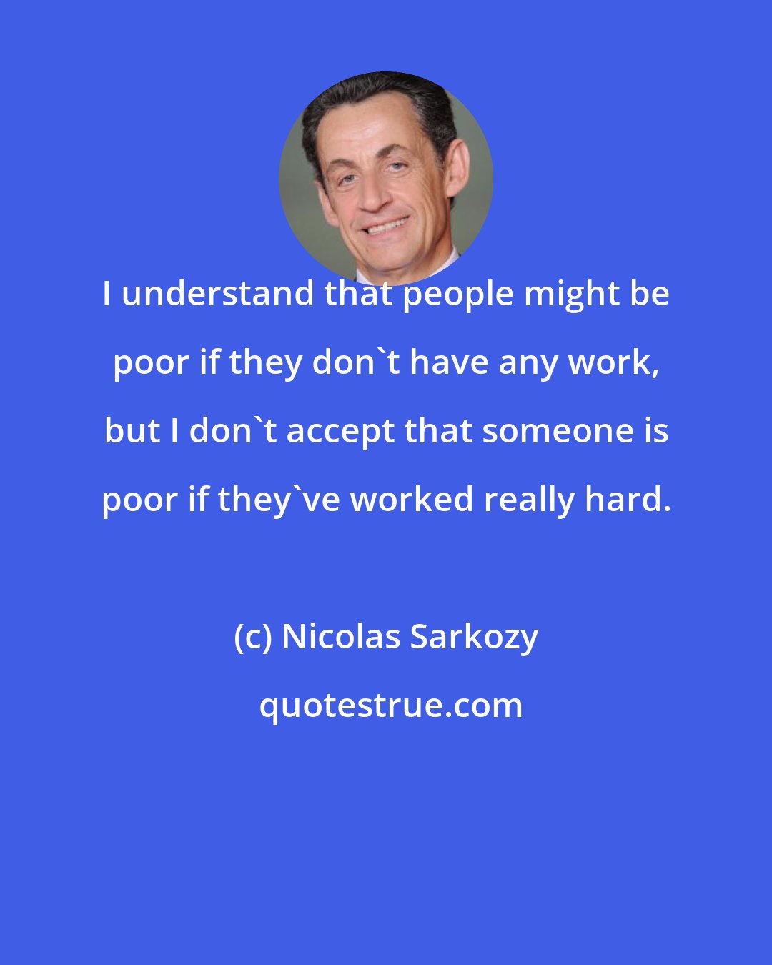 Nicolas Sarkozy: I understand that people might be poor if they don't have any work, but I don't accept that someone is poor if they've worked really hard.