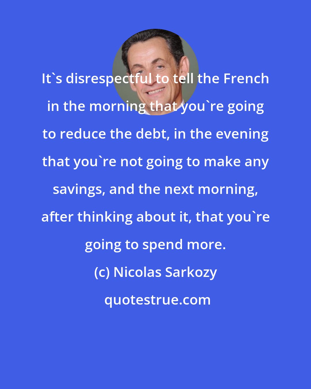 Nicolas Sarkozy: It's disrespectful to tell the French in the morning that you're going to reduce the debt, in the evening that you're not going to make any savings, and the next morning, after thinking about it, that you're going to spend more.