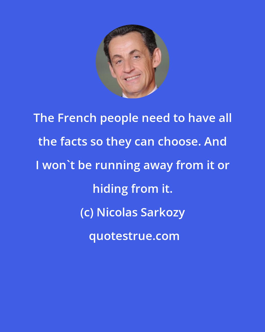 Nicolas Sarkozy: The French people need to have all the facts so they can choose. And I won't be running away from it or hiding from it.