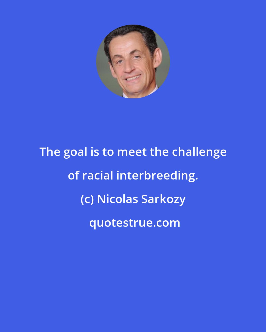 Nicolas Sarkozy: The goal is to meet the challenge of racial interbreeding.