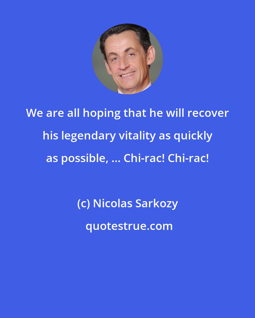 Nicolas Sarkozy: We are all hoping that he will recover his legendary vitality as quickly as possible, ... Chi-rac! Chi-rac!