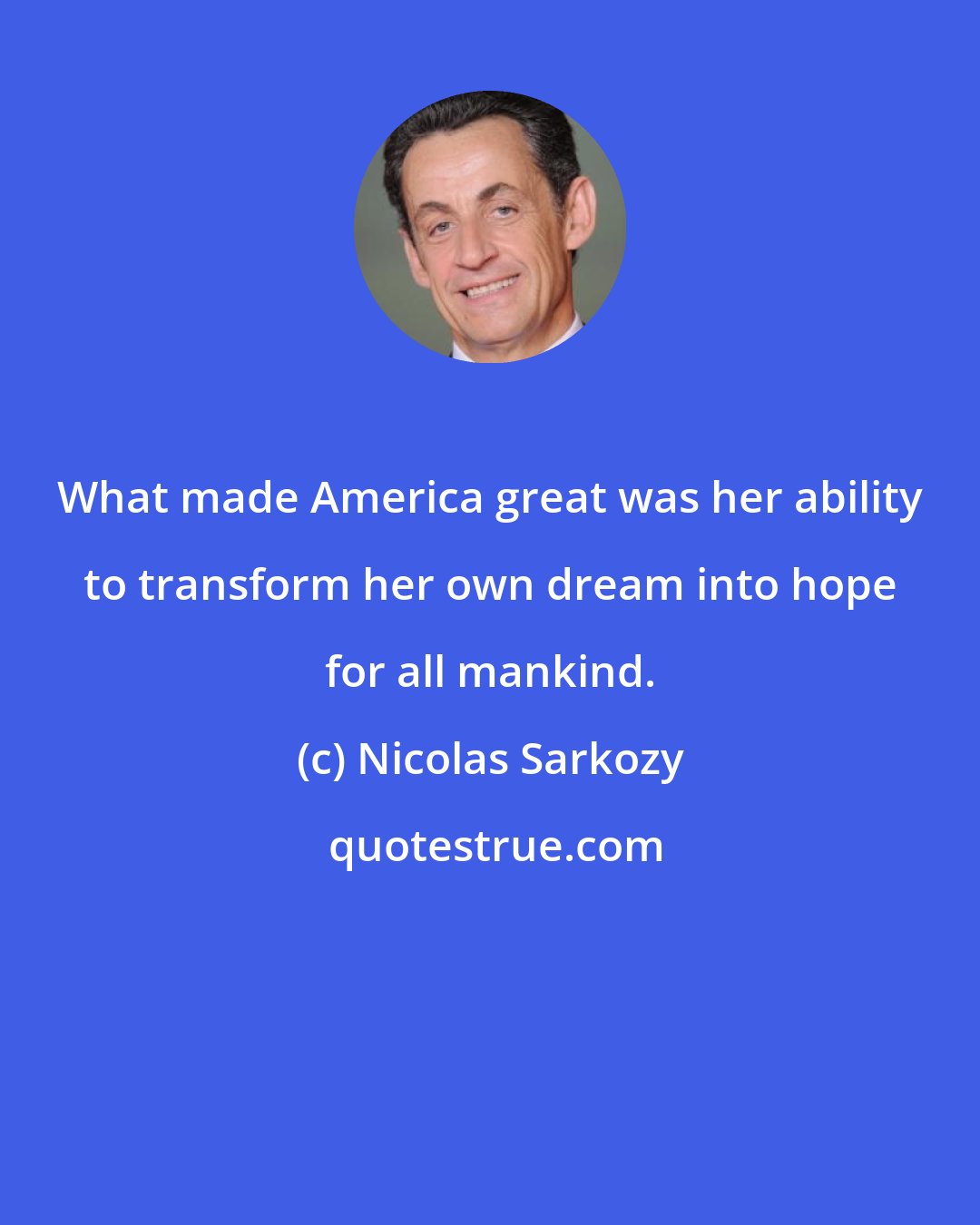 Nicolas Sarkozy: What made America great was her ability to transform her own dream into hope for all mankind.