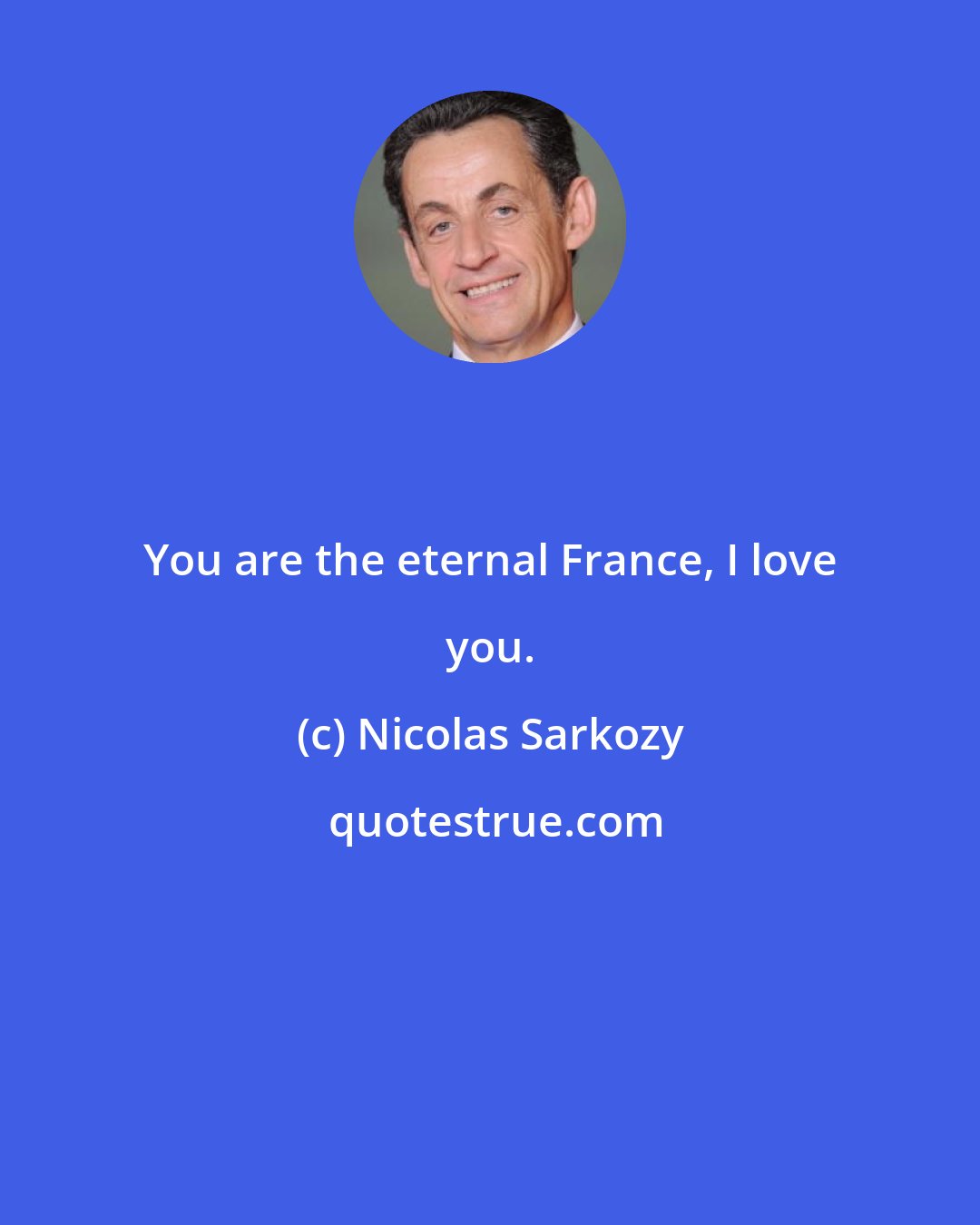 Nicolas Sarkozy: You are the eternal France, I love you.