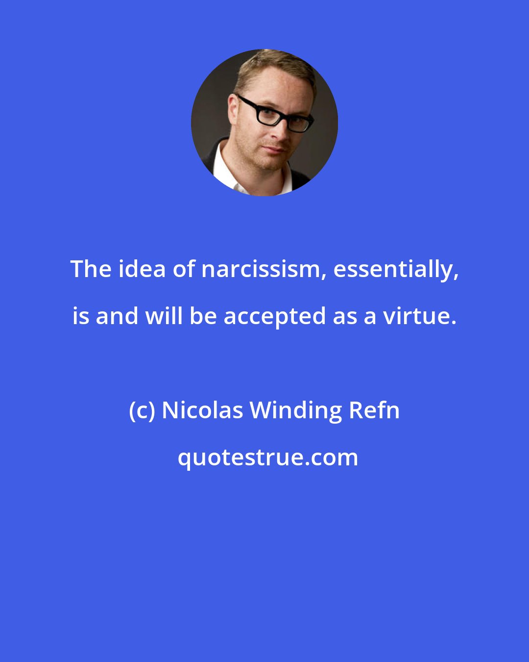 Nicolas Winding Refn: The idea of narcissism, essentially, is and will be accepted as a virtue.