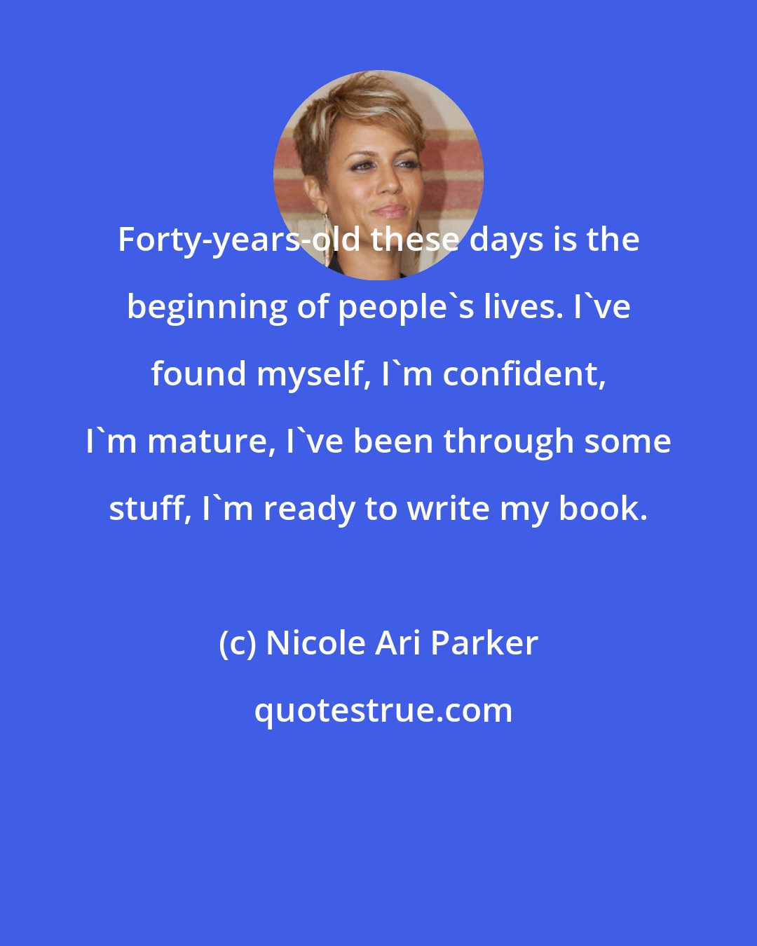 Nicole Ari Parker: Forty-years-old these days is the beginning of people's lives. I've found myself, I'm confident, I'm mature, I've been through some stuff, I'm ready to write my book.