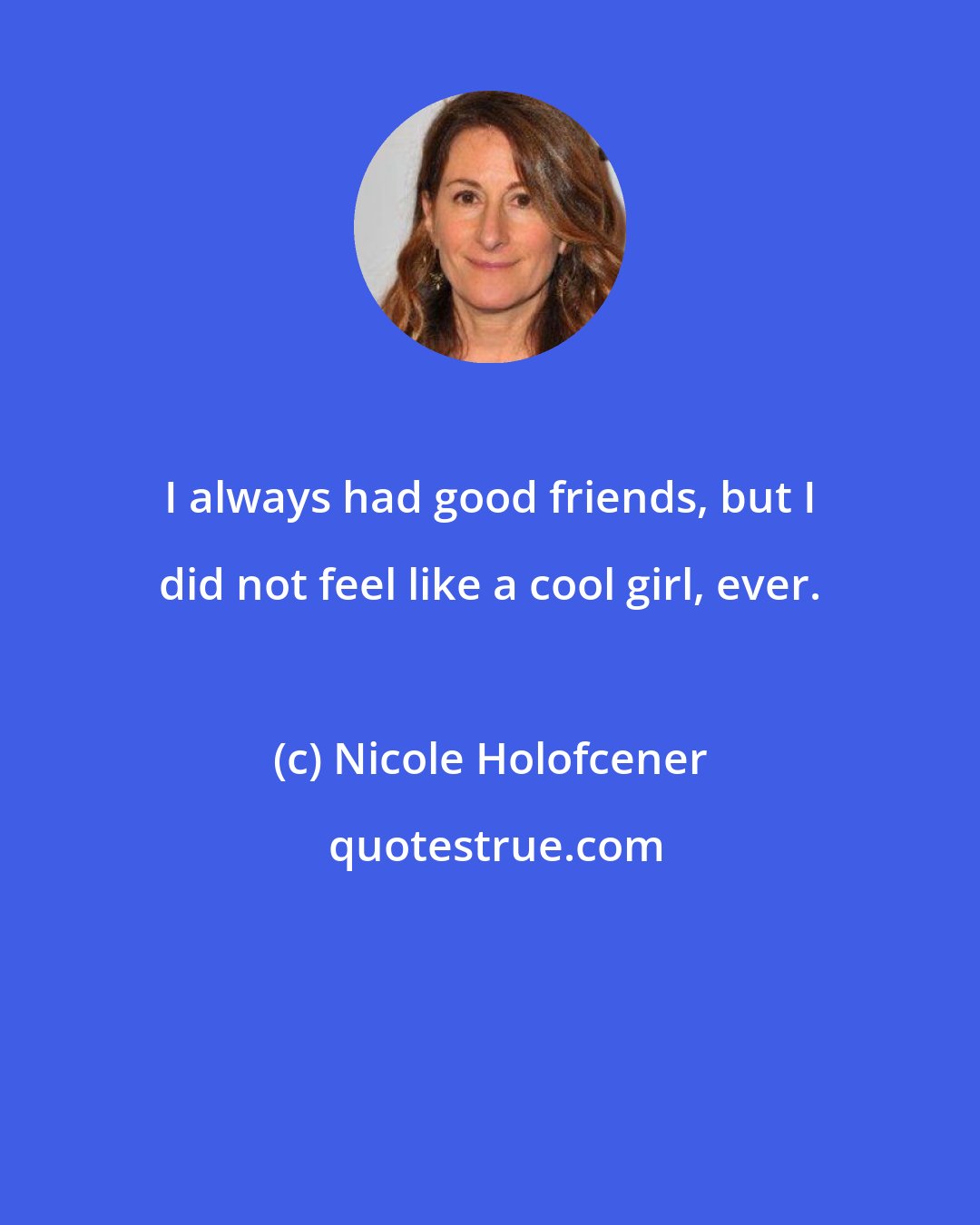 Nicole Holofcener: I always had good friends, but I did not feel like a cool girl, ever.